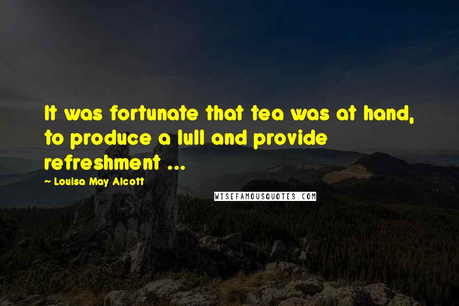 Louisa May Alcott Quotes: It was fortunate that tea was at hand, to produce a lull and provide refreshment ...