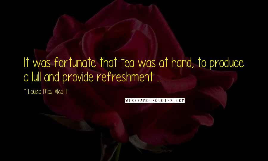 Louisa May Alcott Quotes: It was fortunate that tea was at hand, to produce a lull and provide refreshment ...