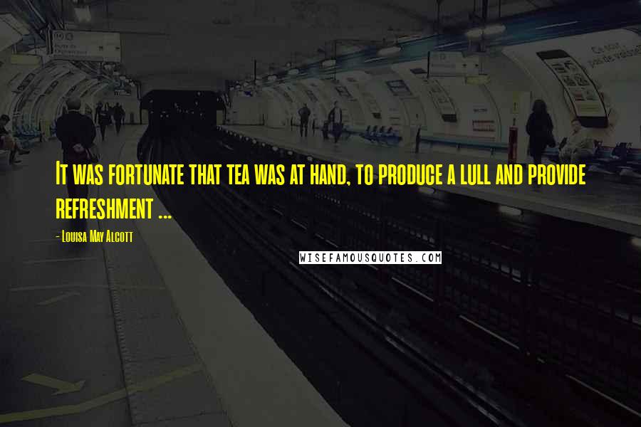 Louisa May Alcott Quotes: It was fortunate that tea was at hand, to produce a lull and provide refreshment ...