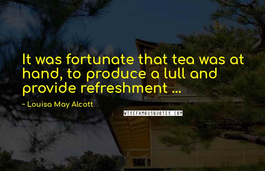 Louisa May Alcott Quotes: It was fortunate that tea was at hand, to produce a lull and provide refreshment ...