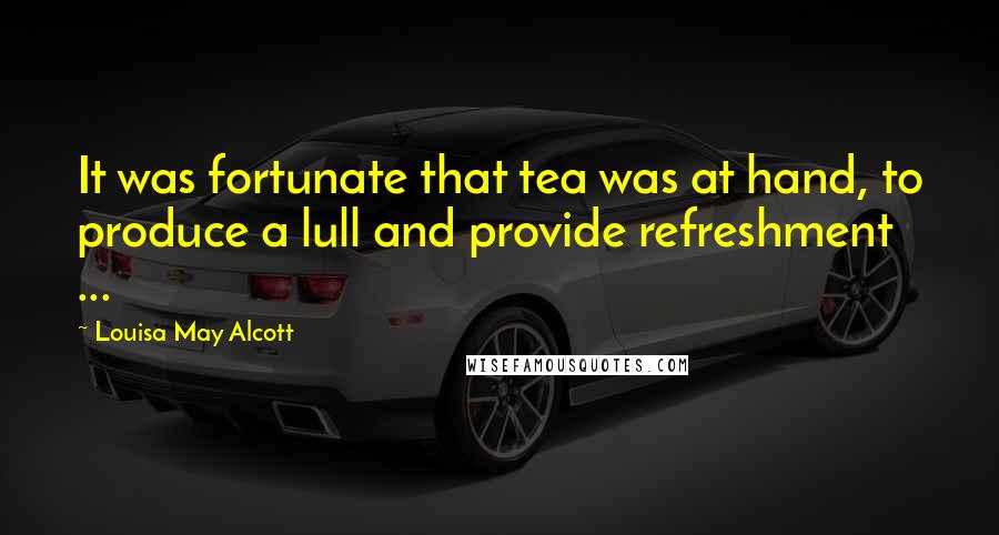 Louisa May Alcott Quotes: It was fortunate that tea was at hand, to produce a lull and provide refreshment ...