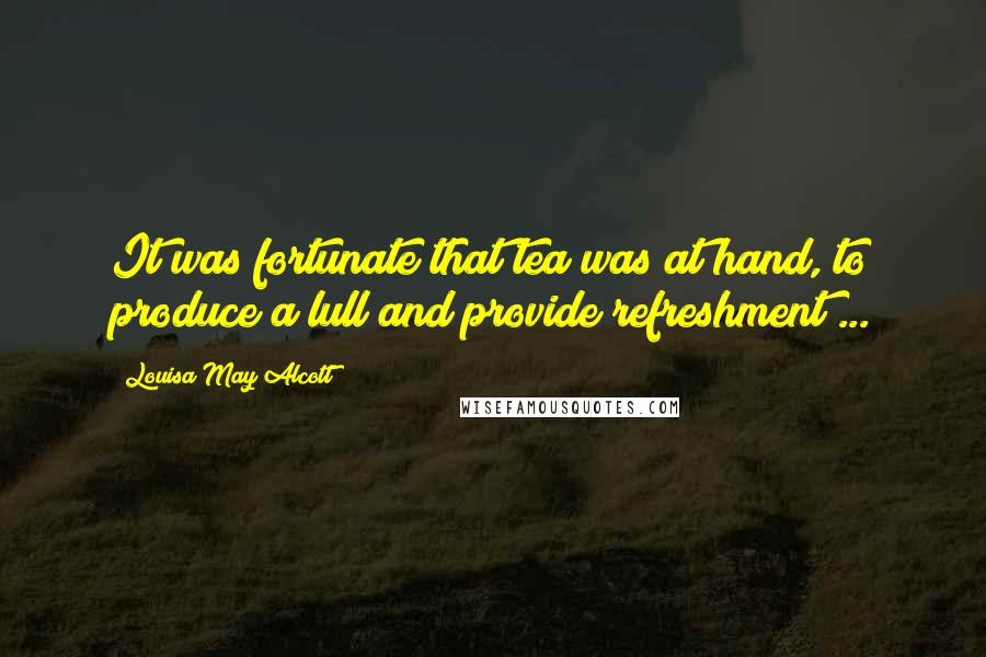 Louisa May Alcott Quotes: It was fortunate that tea was at hand, to produce a lull and provide refreshment ...
