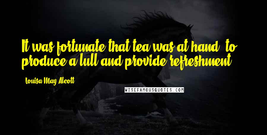 Louisa May Alcott Quotes: It was fortunate that tea was at hand, to produce a lull and provide refreshment ...