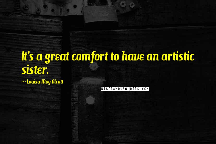 Louisa May Alcott Quotes: It's a great comfort to have an artistic sister.