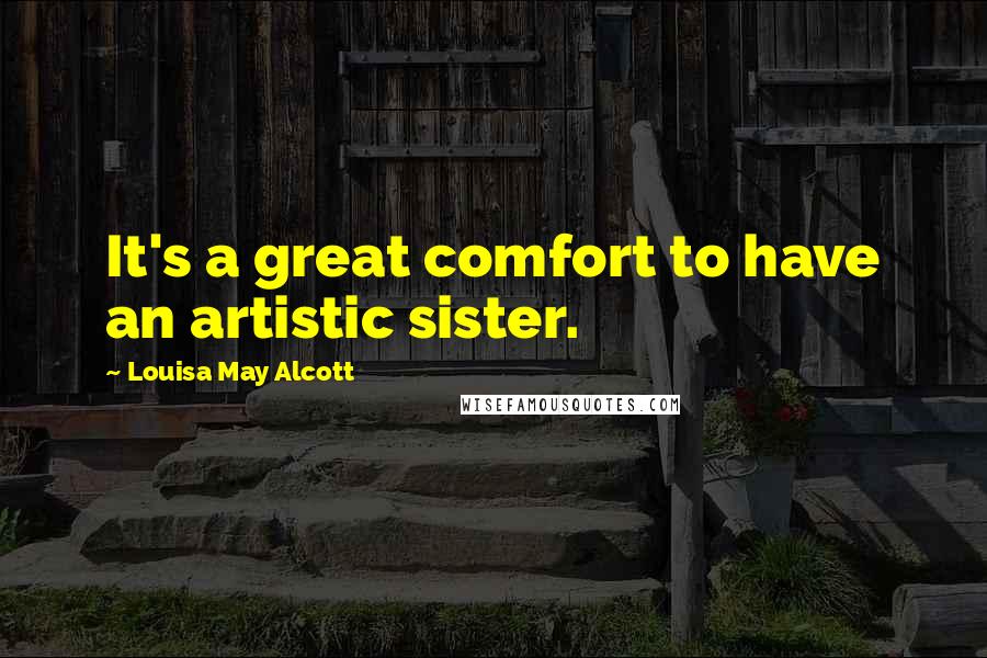 Louisa May Alcott Quotes: It's a great comfort to have an artistic sister.