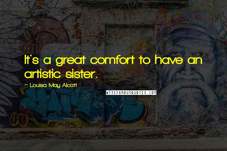 Louisa May Alcott Quotes: It's a great comfort to have an artistic sister.