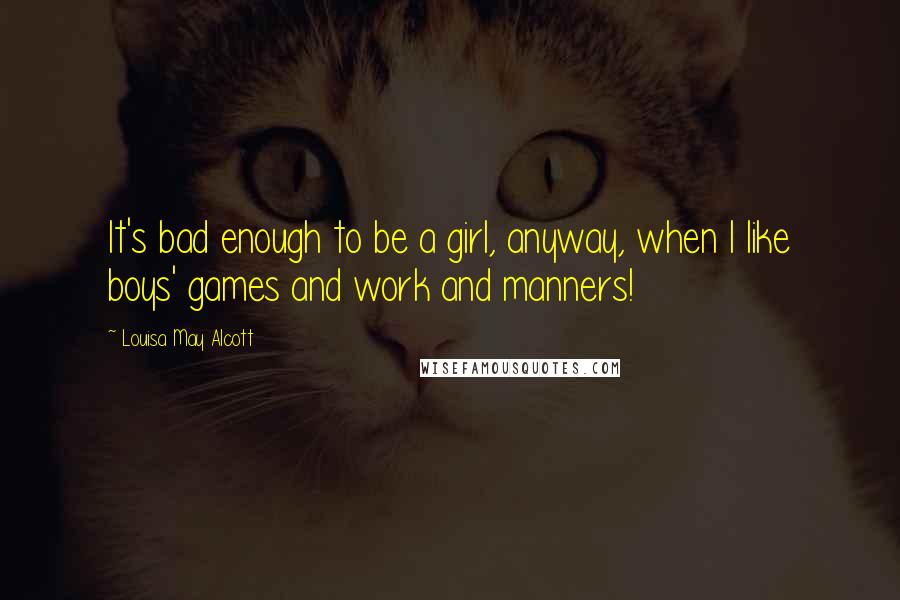 Louisa May Alcott Quotes: It's bad enough to be a girl, anyway, when I like boys' games and work and manners!