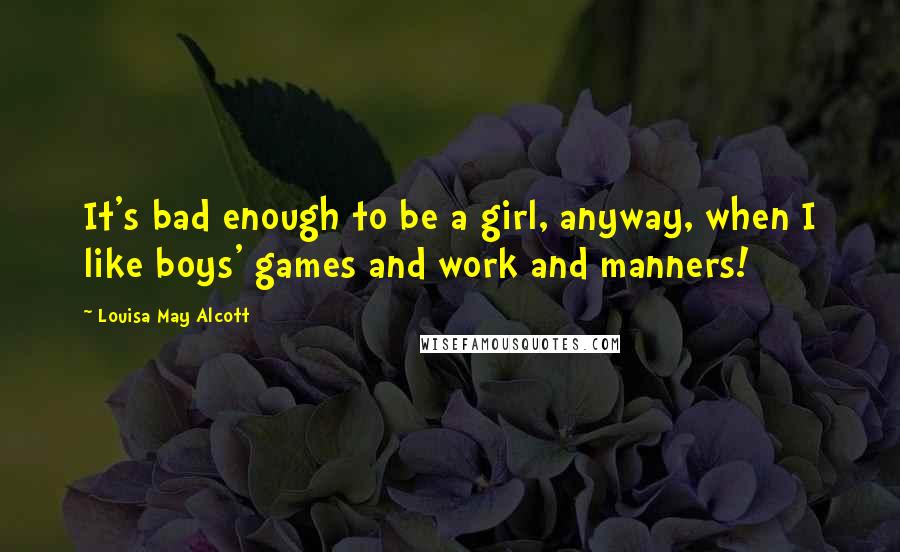 Louisa May Alcott Quotes: It's bad enough to be a girl, anyway, when I like boys' games and work and manners!