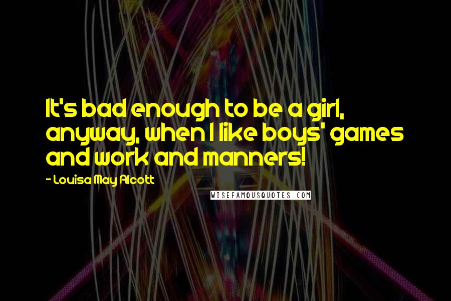 Louisa May Alcott Quotes: It's bad enough to be a girl, anyway, when I like boys' games and work and manners!