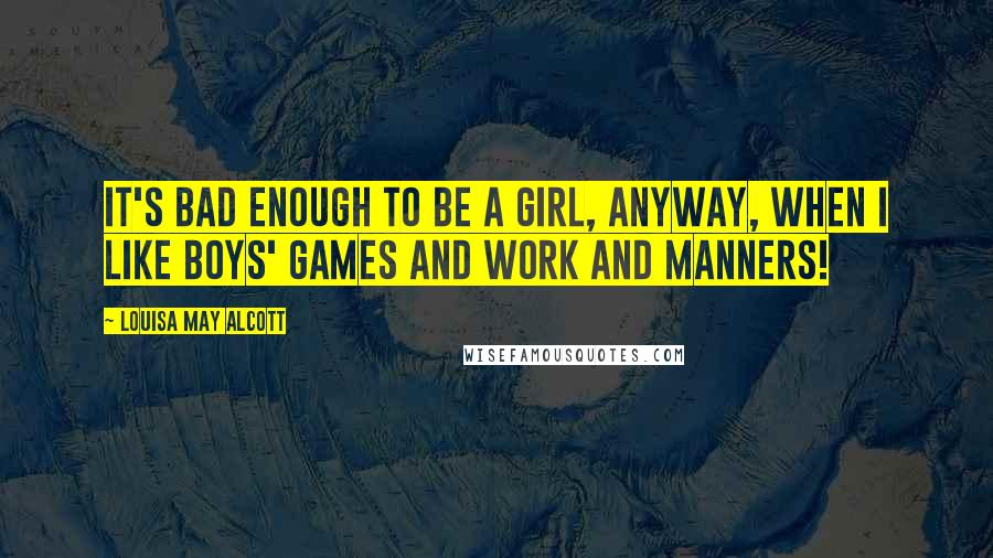 Louisa May Alcott Quotes: It's bad enough to be a girl, anyway, when I like boys' games and work and manners!