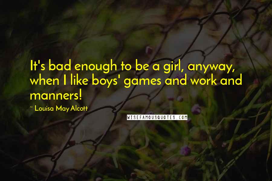 Louisa May Alcott Quotes: It's bad enough to be a girl, anyway, when I like boys' games and work and manners!
