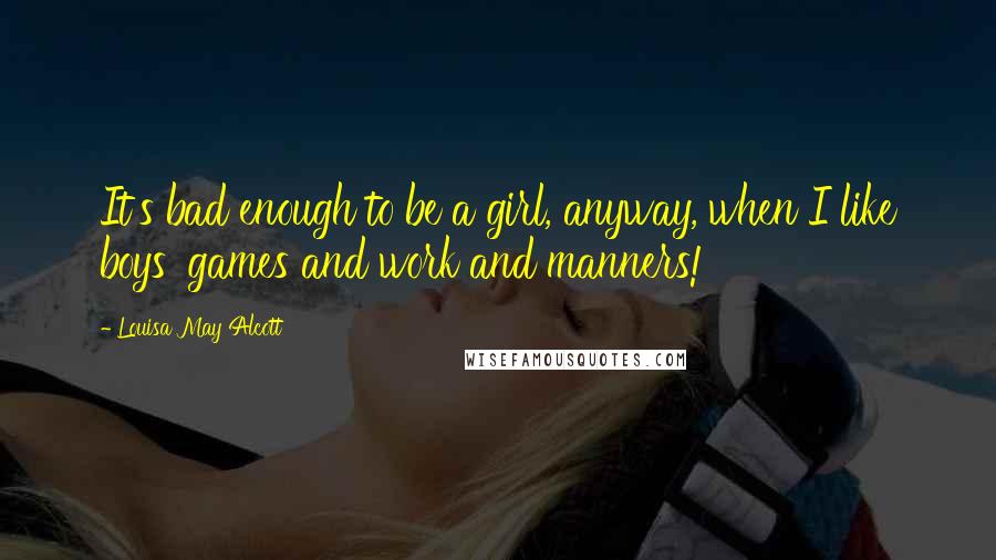 Louisa May Alcott Quotes: It's bad enough to be a girl, anyway, when I like boys' games and work and manners!