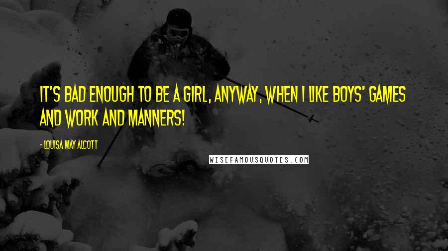 Louisa May Alcott Quotes: It's bad enough to be a girl, anyway, when I like boys' games and work and manners!
