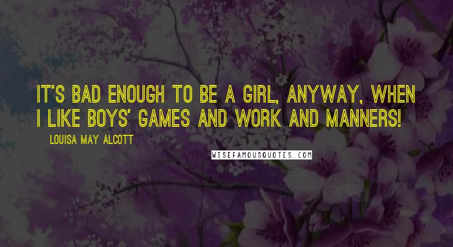 Louisa May Alcott Quotes: It's bad enough to be a girl, anyway, when I like boys' games and work and manners!