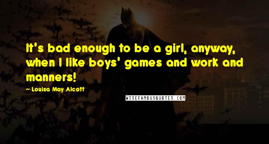 Louisa May Alcott Quotes: It's bad enough to be a girl, anyway, when I like boys' games and work and manners!