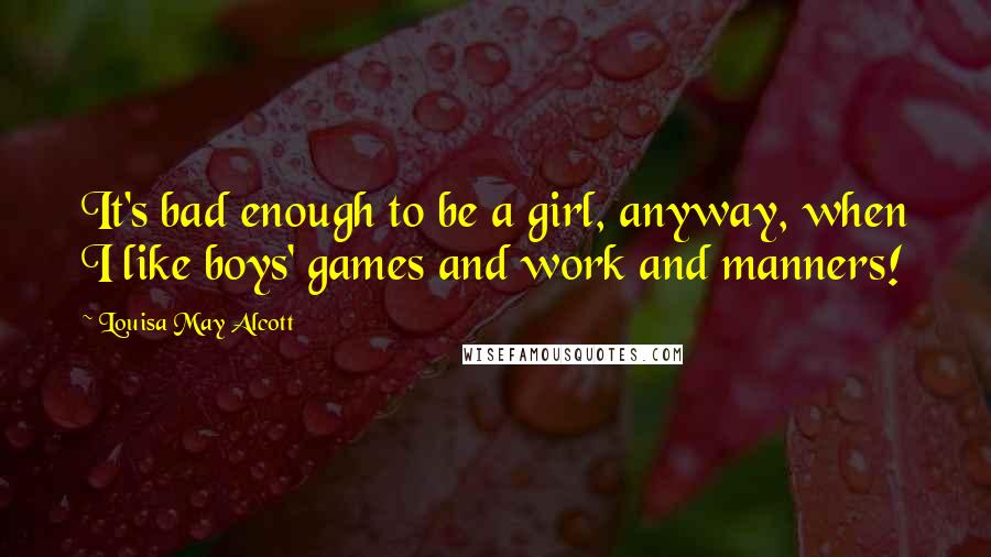 Louisa May Alcott Quotes: It's bad enough to be a girl, anyway, when I like boys' games and work and manners!