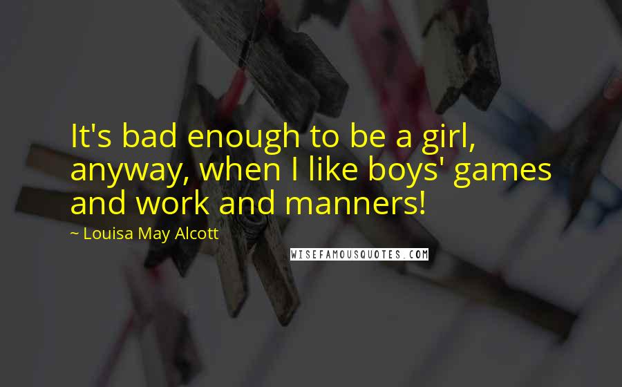 Louisa May Alcott Quotes: It's bad enough to be a girl, anyway, when I like boys' games and work and manners!