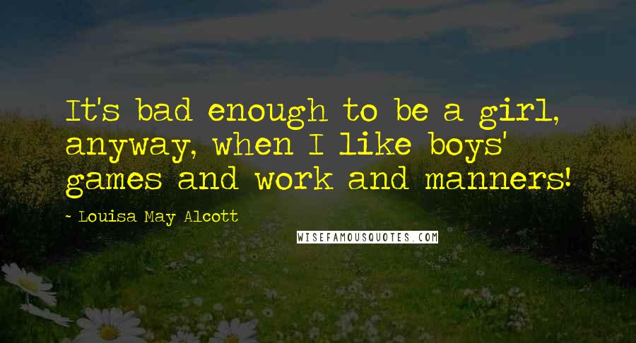 Louisa May Alcott Quotes: It's bad enough to be a girl, anyway, when I like boys' games and work and manners!