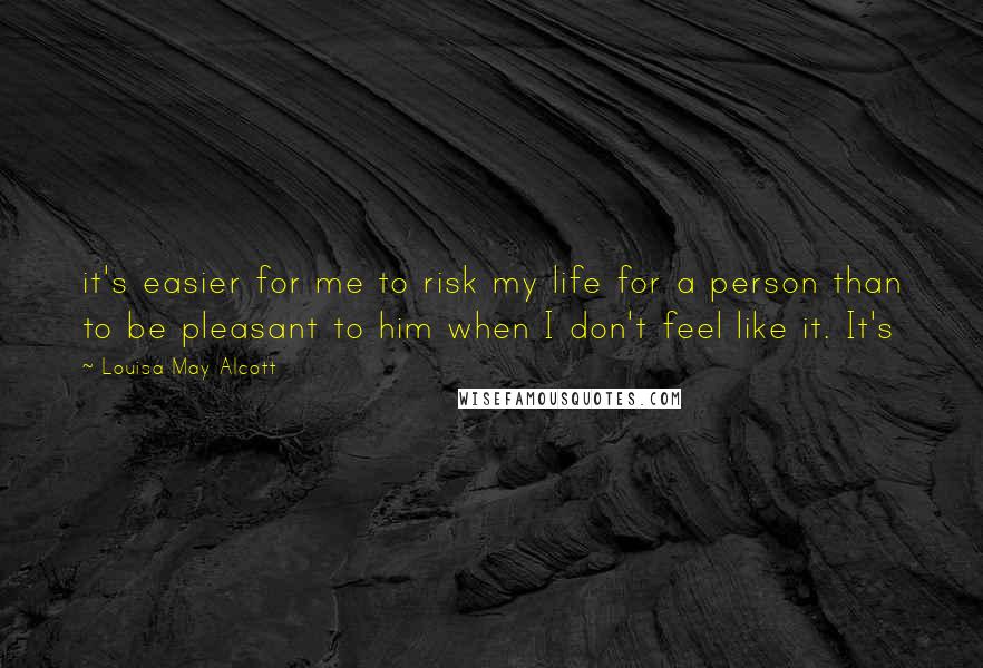 Louisa May Alcott Quotes: it's easier for me to risk my life for a person than to be pleasant to him when I don't feel like it. It's