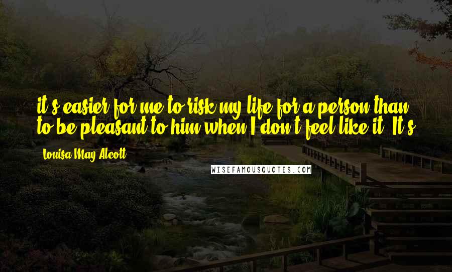 Louisa May Alcott Quotes: it's easier for me to risk my life for a person than to be pleasant to him when I don't feel like it. It's