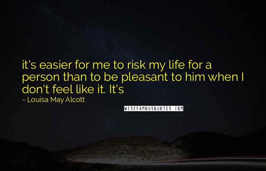 Louisa May Alcott Quotes: it's easier for me to risk my life for a person than to be pleasant to him when I don't feel like it. It's