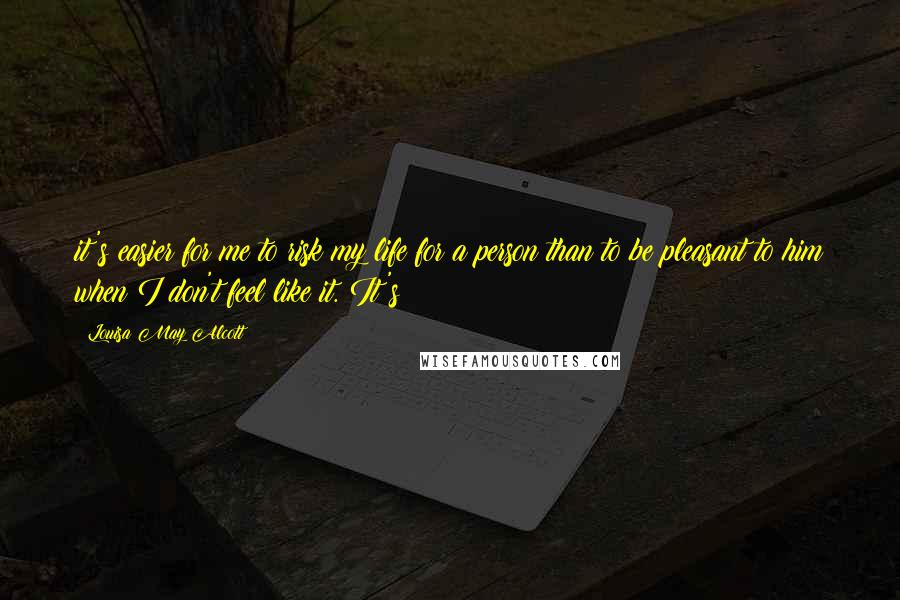 Louisa May Alcott Quotes: it's easier for me to risk my life for a person than to be pleasant to him when I don't feel like it. It's