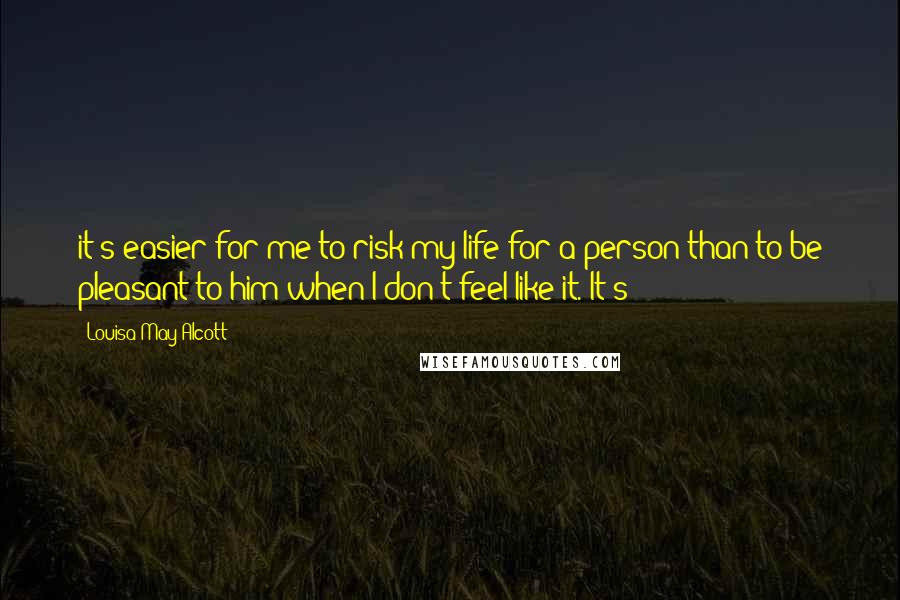 Louisa May Alcott Quotes: it's easier for me to risk my life for a person than to be pleasant to him when I don't feel like it. It's