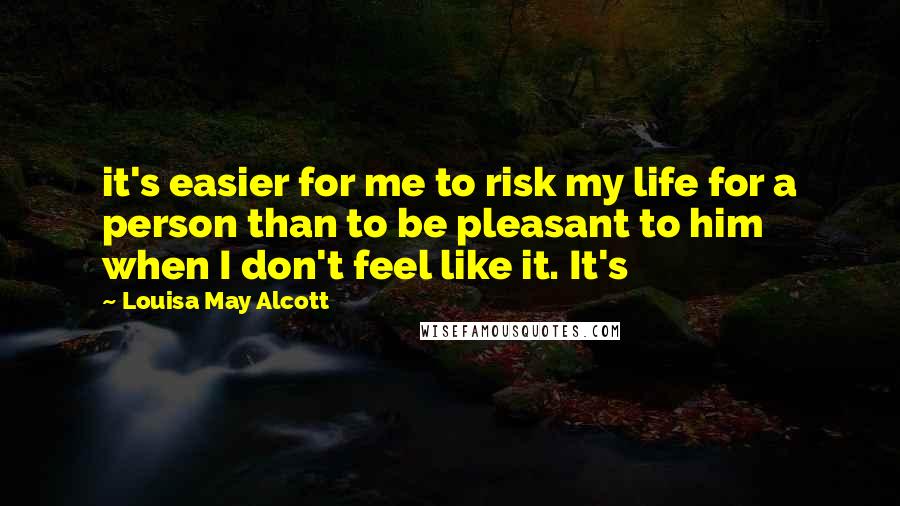 Louisa May Alcott Quotes: it's easier for me to risk my life for a person than to be pleasant to him when I don't feel like it. It's