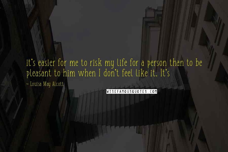 Louisa May Alcott Quotes: it's easier for me to risk my life for a person than to be pleasant to him when I don't feel like it. It's