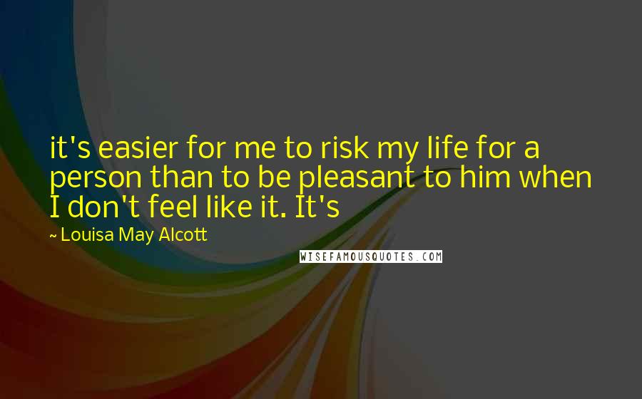 Louisa May Alcott Quotes: it's easier for me to risk my life for a person than to be pleasant to him when I don't feel like it. It's