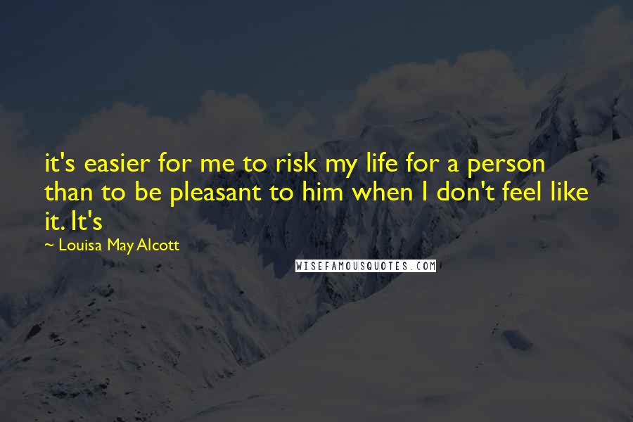 Louisa May Alcott Quotes: it's easier for me to risk my life for a person than to be pleasant to him when I don't feel like it. It's