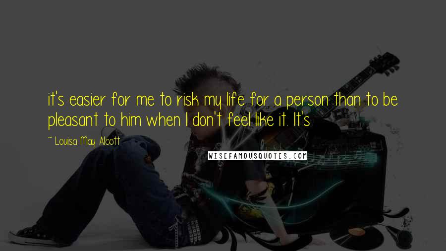 Louisa May Alcott Quotes: it's easier for me to risk my life for a person than to be pleasant to him when I don't feel like it. It's