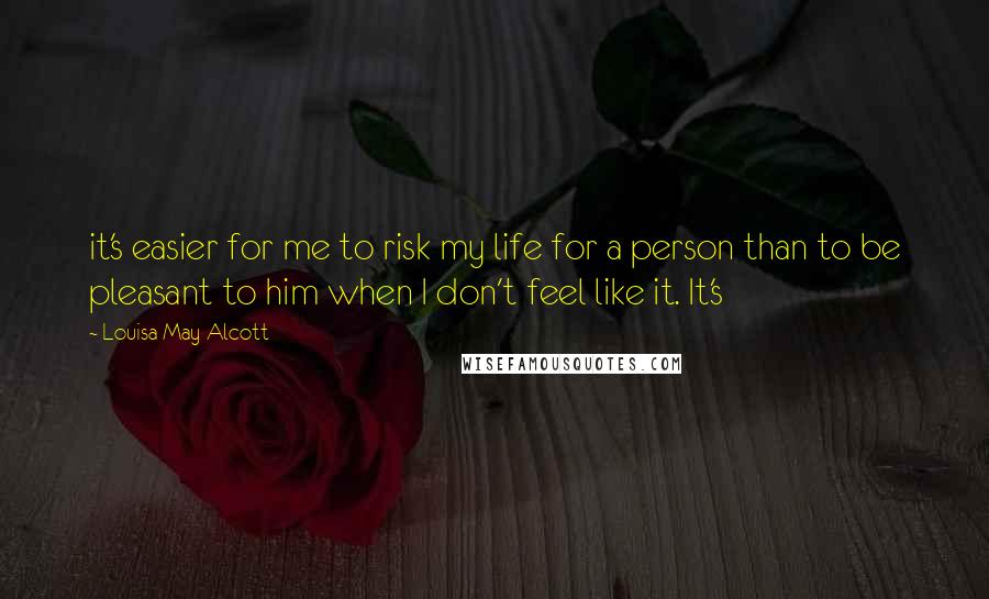 Louisa May Alcott Quotes: it's easier for me to risk my life for a person than to be pleasant to him when I don't feel like it. It's