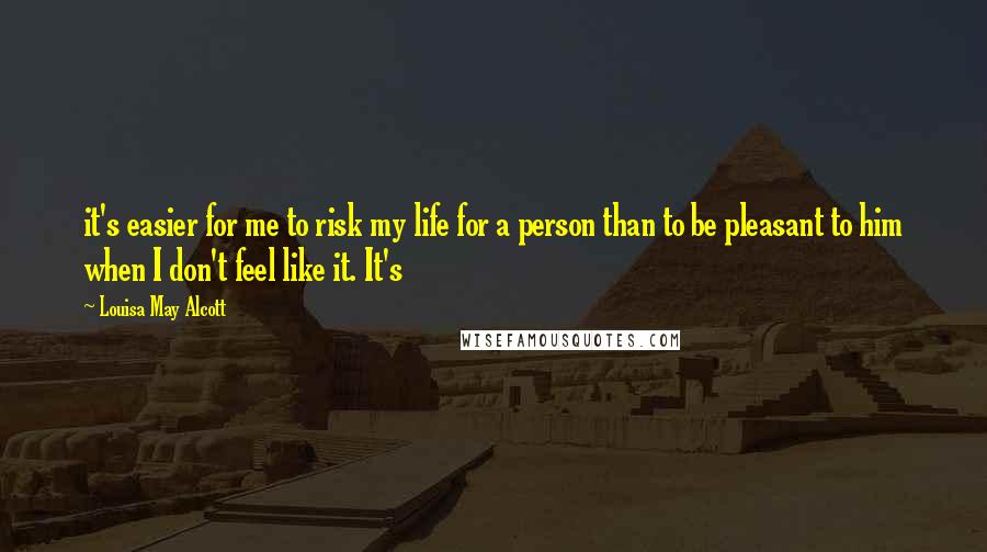 Louisa May Alcott Quotes: it's easier for me to risk my life for a person than to be pleasant to him when I don't feel like it. It's