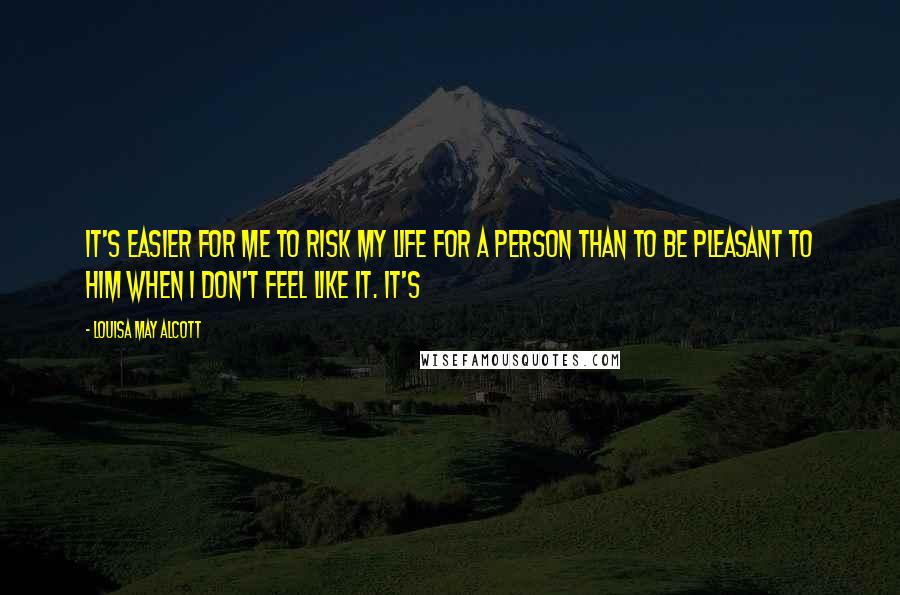 Louisa May Alcott Quotes: it's easier for me to risk my life for a person than to be pleasant to him when I don't feel like it. It's