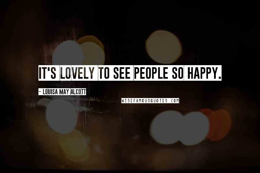 Louisa May Alcott Quotes: It's lovely to see people so happy.