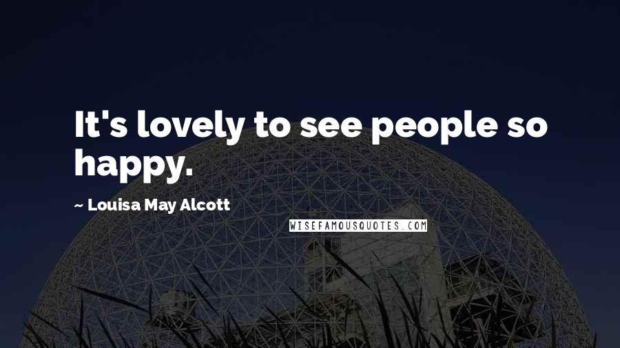 Louisa May Alcott Quotes: It's lovely to see people so happy.