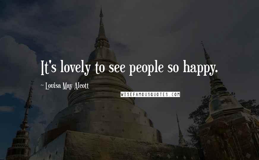 Louisa May Alcott Quotes: It's lovely to see people so happy.