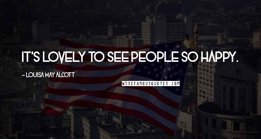 Louisa May Alcott Quotes: It's lovely to see people so happy.