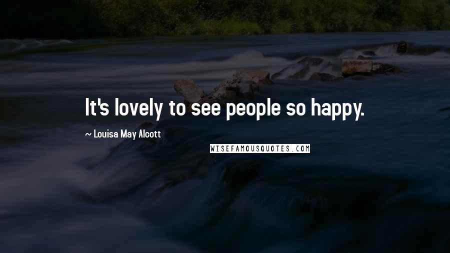 Louisa May Alcott Quotes: It's lovely to see people so happy.