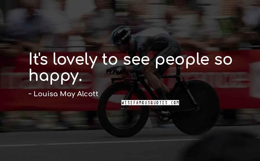 Louisa May Alcott Quotes: It's lovely to see people so happy.