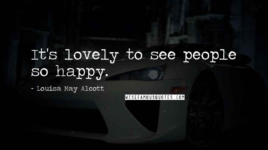 Louisa May Alcott Quotes: It's lovely to see people so happy.
