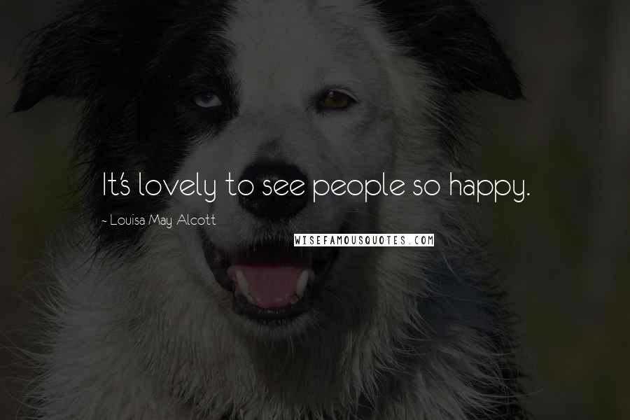 Louisa May Alcott Quotes: It's lovely to see people so happy.