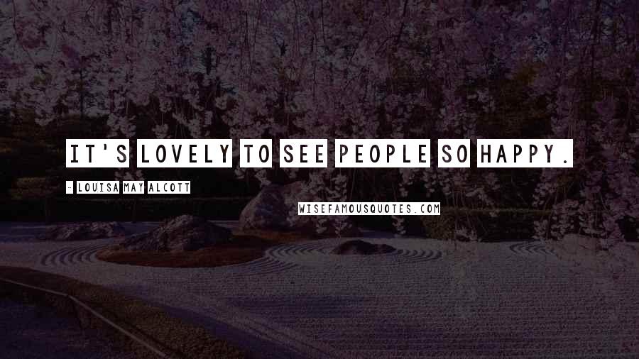 Louisa May Alcott Quotes: It's lovely to see people so happy.