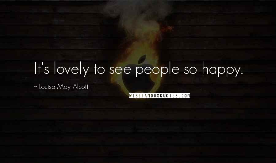 Louisa May Alcott Quotes: It's lovely to see people so happy.