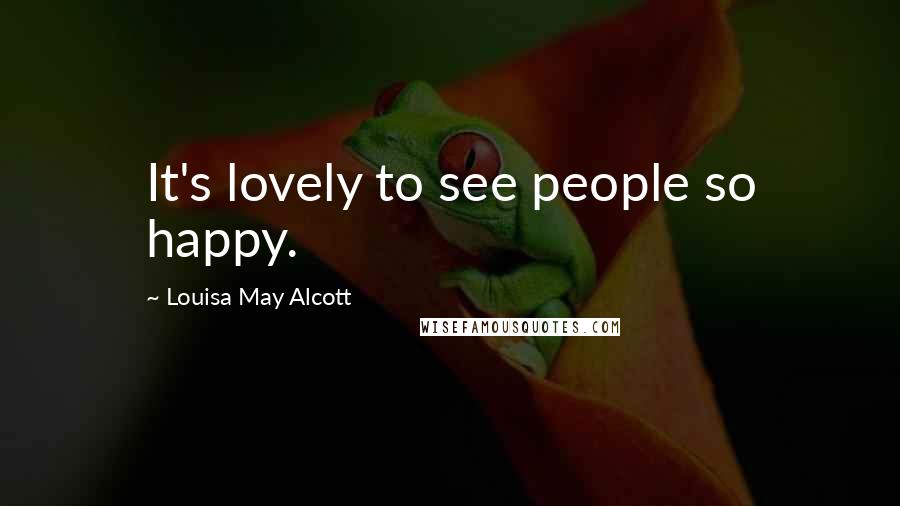 Louisa May Alcott Quotes: It's lovely to see people so happy.