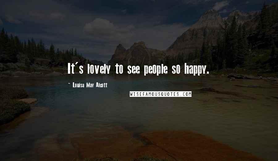 Louisa May Alcott Quotes: It's lovely to see people so happy.