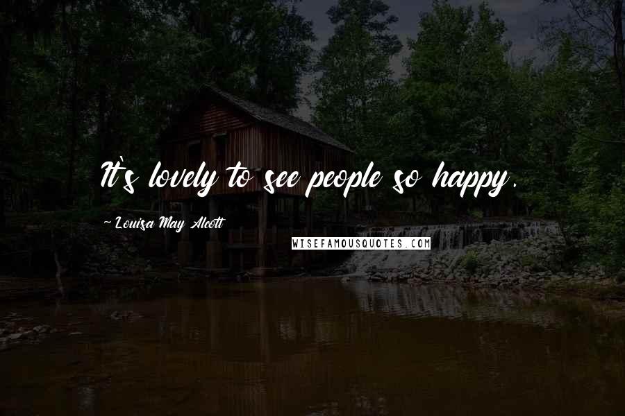 Louisa May Alcott Quotes: It's lovely to see people so happy.