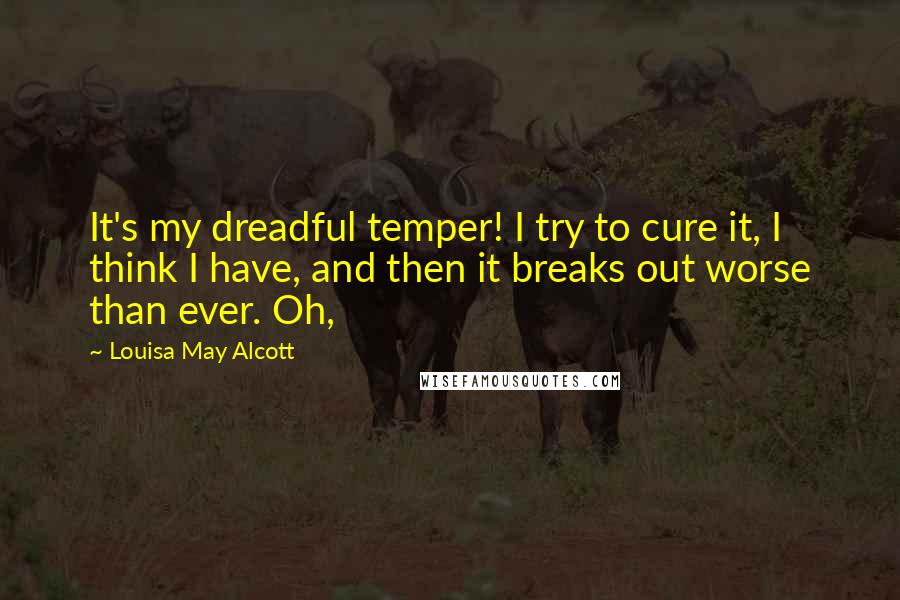 Louisa May Alcott Quotes: It's my dreadful temper! I try to cure it, I think I have, and then it breaks out worse than ever. Oh,