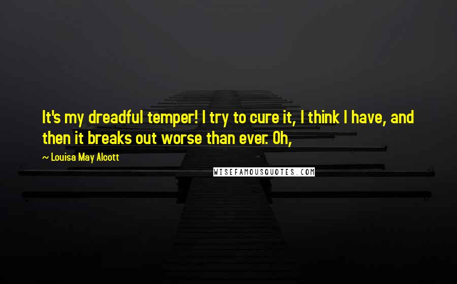 Louisa May Alcott Quotes: It's my dreadful temper! I try to cure it, I think I have, and then it breaks out worse than ever. Oh,